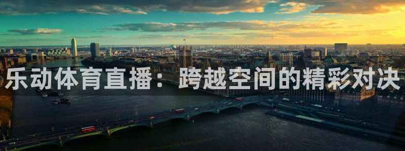 河豚体育在线直播nba：乐动体育直播：跨越空间的精彩对决