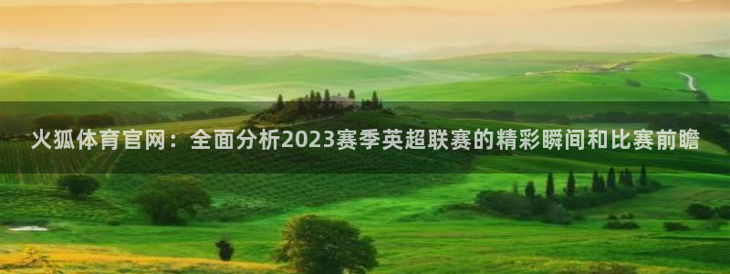 河豚体育直播在线播放：火狐体育官网：全面分析2023赛季英超联赛的精彩瞬间和比赛前瞻